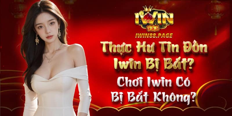 Thực Hư Tin Đồn Iwin Bị Bắt? Chơi Iwin Có Bị Bắt Không?